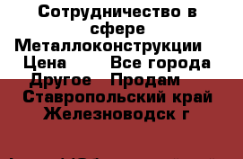Сотрудничество в сфере Металлоконструкции  › Цена ­ 1 - Все города Другое » Продам   . Ставропольский край,Железноводск г.